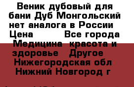 Веник дубовый для бани Дуб Монгольский нет аналога в России › Цена ­ 120 - Все города Медицина, красота и здоровье » Другое   . Нижегородская обл.,Нижний Новгород г.